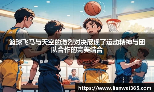 篮球飞马与天空的激烈对决展现了运动精神与团队合作的完美结合