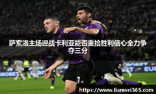 萨索洛主场迎战卡利亚能否重拾胜利信心全力争夺三分